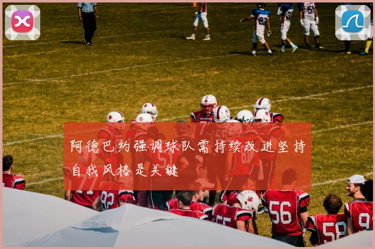 阿德巴约强调球队需持续改进坚持自我风格是关键