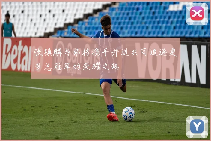张镇麟与弗格携手并进共同追逐更多总冠军的荣耀之路