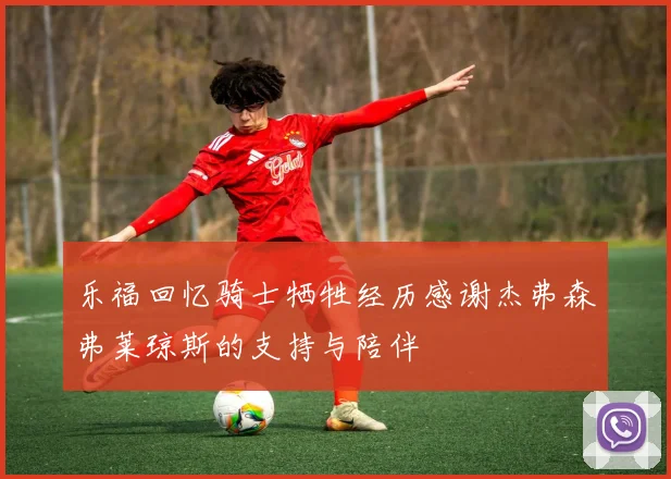 乐福回忆骑士牺牲经历感谢杰弗森弗莱琼斯的支持与陪伴