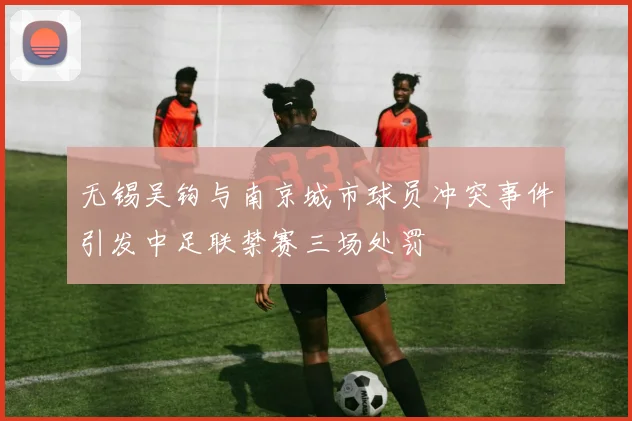 无锡吴钩与南京城市球员冲突事件引发中足联禁赛三场处罚