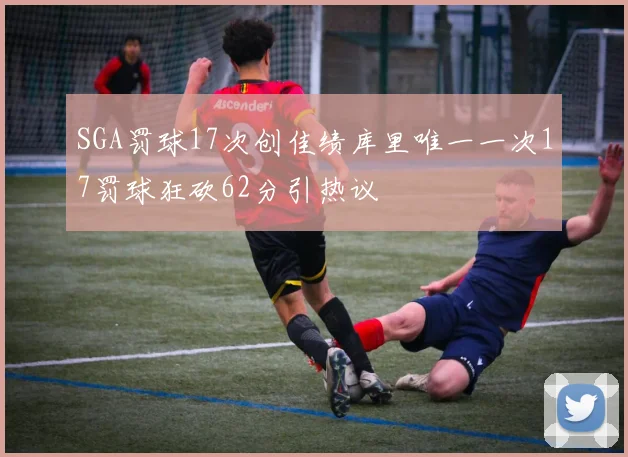 SGA罚球17次创佳绩库里唯一一次17罚球狂砍62分引热议