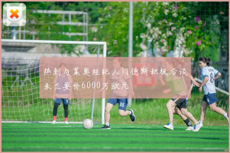 热刺与莱奥经纪人门德斯积极洽谈米兰要价6000万欧元