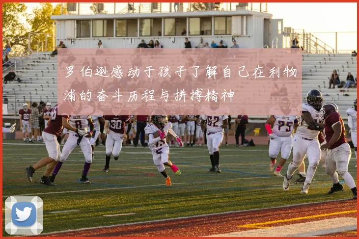 罗伯逊感动于孩子了解自己在利物浦的奋斗历程与拼搏精神