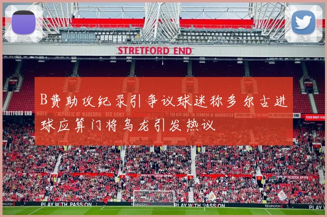 B费助攻纪录引争议球迷称多尔古进球应算门将乌龙引发热议