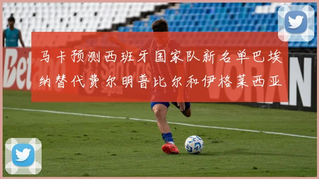 马卡预测西班牙国家队新名单巴埃纳替代费尔明普比尔和伊格莱西亚斯入选
