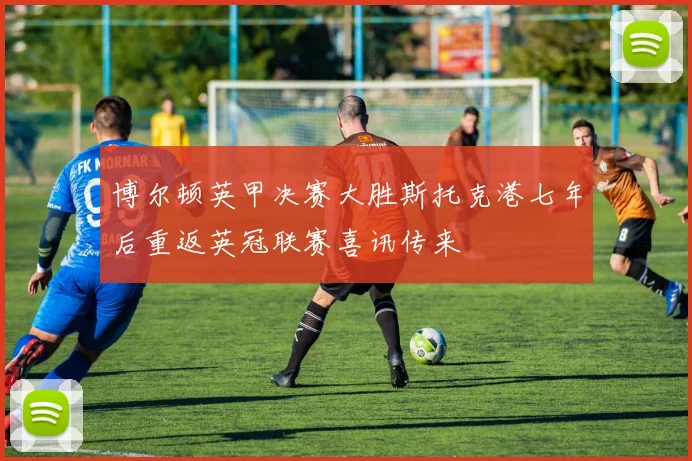 博尔顿英甲决赛大胜斯托克港七年后重返英冠联赛喜讯传来