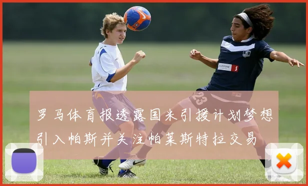 罗马体育报透露国米引援计划梦想引入帕斯并关注帕莱斯特拉交易
