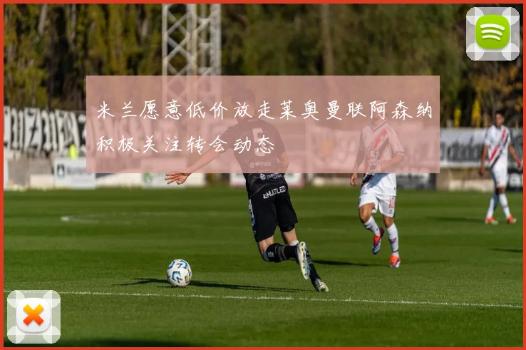 米兰愿意低价放走莱奥曼联阿森纳积极关注转会动态