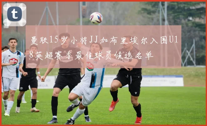 曼联15岁小将JJ加布里埃尔入围U18英超赛季最佳球员候选名单