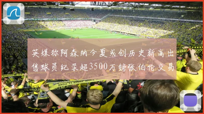 英媒称阿森纳今夏或创历史新高出售球员纪录超3500万镑张伯伦交易