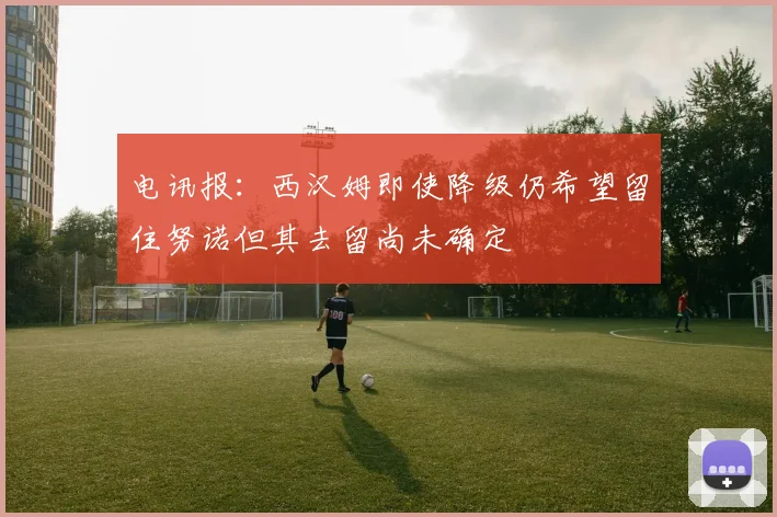 电讯报：西汉姆即使降级仍希望留住努诺但其去留尚未确定