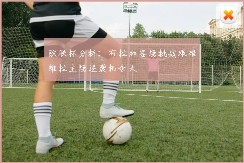 欧联杯分析：布拉加客场挑战艰难维拉主场逆袭机会大