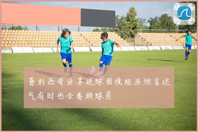 普利西奇分享进球困境经历坦言运气有时也会眷顾球员